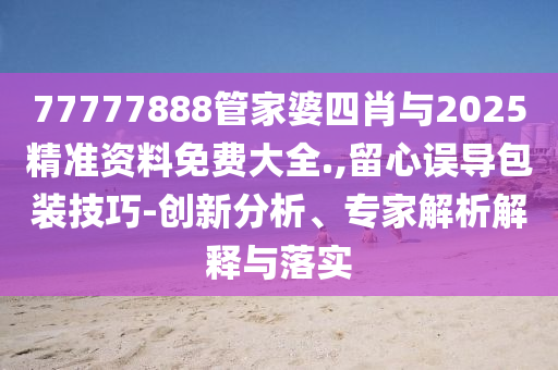 77777888管家婆四肖與2025精準(zhǔn)資料免費(fèi)大全.,留心誤導(dǎo)包裝技巧-創(chuàng)新分析、專家解析解釋與落實(shí)
