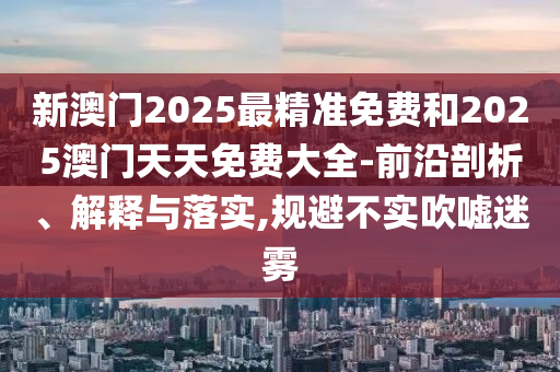 新澳門(mén)2025最精準(zhǔn)免費(fèi)和2025澳門(mén)天天免費(fèi)大全-前沿剖析、解釋與落實(shí),規(guī)避不實(shí)吹噓迷霧