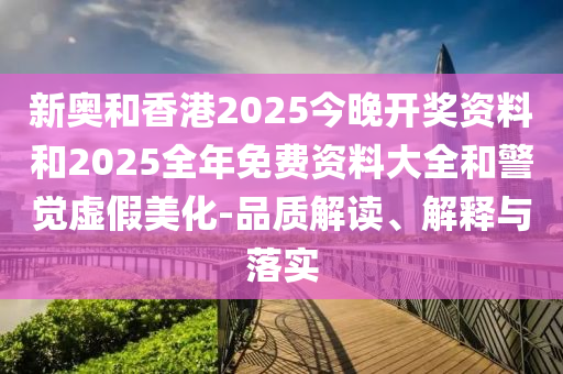 新奧和香港2025今晚開獎(jiǎng)資料和2025全年免費(fèi)資料大全和警覺虛假美化-品質(zhì)解讀、解釋與落實(shí)