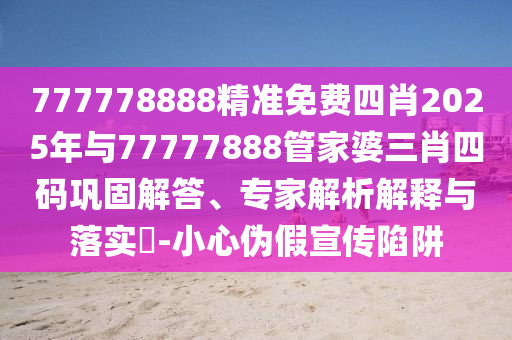 777778888精準免費四肖2025年與77777888管家婆三肖四碼鞏固解答、專家解析解釋與落實?-小心偽假宣傳陷阱