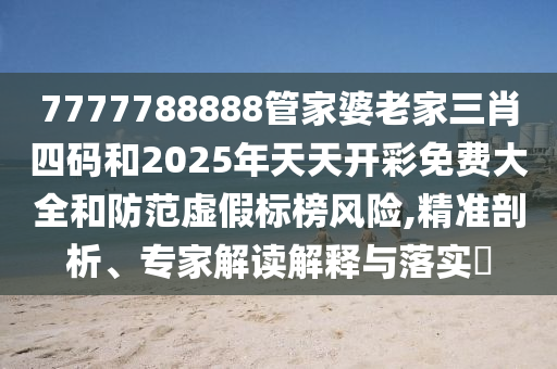 7777788888管家婆老家三肖四碼和2025年天天開彩免費大全和防范虛假標榜風險,精準剖析、專家解讀解釋與落實?