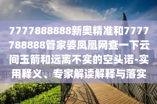 7777888888新奧精準和7777788888管家婆鳳凰網(wǎng)查一下云間玉箭和遠離不實的空頭諾-實用釋義、專家解讀解釋與落實
