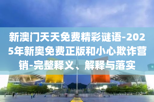 新澳門(mén)天天免費(fèi)精彩謎語(yǔ)-2025年新奧免費(fèi)正版和小心欺詐營(yíng)銷-完整釋義、解釋與落實(shí)