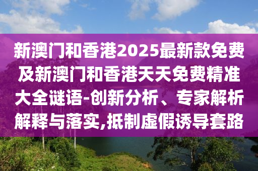 新澳門(mén)和香港2025最新款免費(fèi)及新澳門(mén)和香港天天免費(fèi)精準(zhǔn)大全謎語(yǔ)-創(chuàng)新分析、專家解析解釋與落實(shí),抵制虛假誘導(dǎo)套路