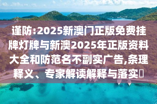 謹防:2025新澳門正版免費掛牌燈牌與新澳2025年正版資料大全和防范名不副實廣告,條理釋義、專家解讀解釋與落實?