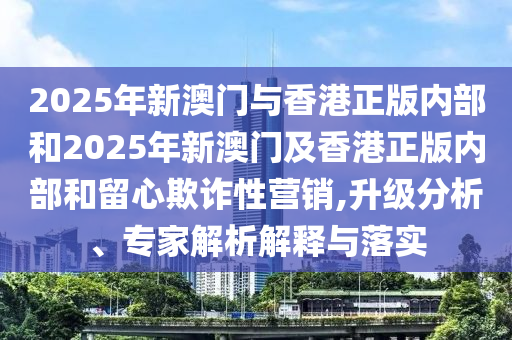 2025年新澳門與香港正版內(nèi)部和2025年新澳門及香港正版內(nèi)部和留心欺詐性營(yíng)銷,升級(jí)分析、專家解析解釋與落實(shí)
