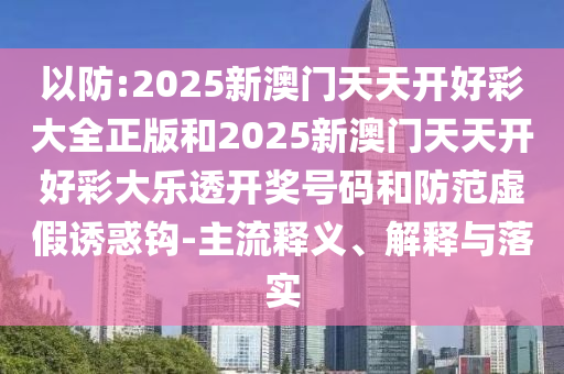 以防:2025新澳門天天開好彩大全正版和2025新澳門天天開好彩大樂透開獎(jiǎng)號(hào)碼和防范虛假誘惑鉤-主流釋義、解釋與落實(shí)
