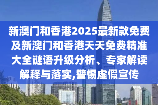 新澳門和香港2025最新款免費及新澳門和香港天天免費精準大全謎語升級分析、專家解讀解釋與落實,警惕虛假宣傳