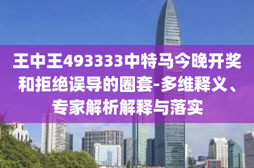 王中王493333中特馬今晚開獎和拒絕誤導(dǎo)的圈套-多維釋義、專家解析解釋與落實