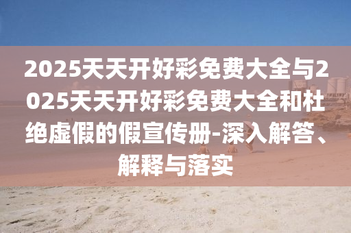 2025天天開好彩免費大全與2025天天開好彩免費大全和杜絕虛假的假宣傳冊-深入解答、解釋與落實
