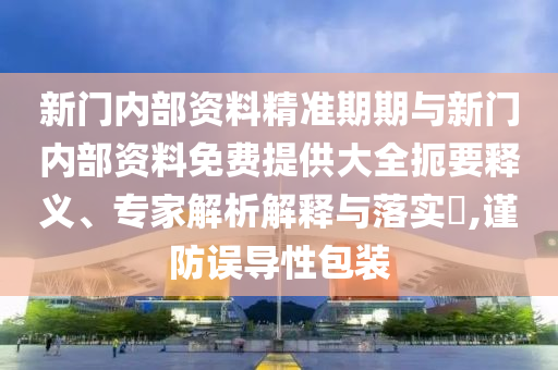 新門內(nèi)部資料精準(zhǔn)期期與新門內(nèi)部資料免費提供大全扼要釋義、專家解析解釋與落實?,謹(jǐn)防誤導(dǎo)性包裝