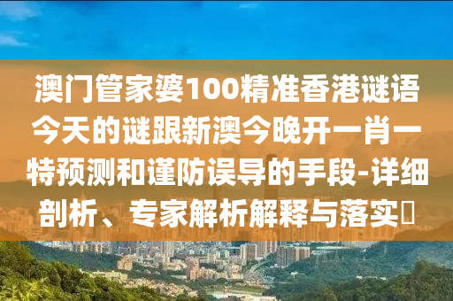 澳門管家婆100精準(zhǔn)香港謎語今天的謎跟新澳今晚開一肖一特預(yù)測和謹(jǐn)防誤導(dǎo)的手段-詳細(xì)剖析、專家解析解釋與落實(shí)?