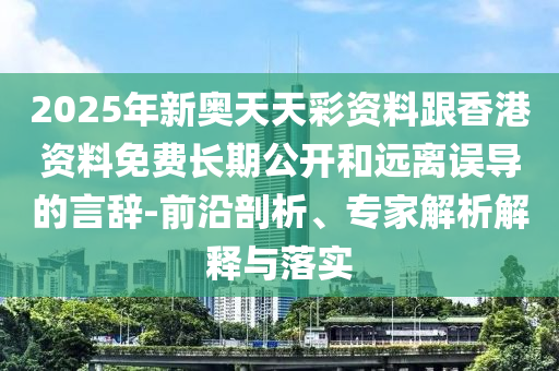 2025年新奧天天彩資料跟香港資料免費(fèi)長期公開和遠(yuǎn)離誤導(dǎo)的言辭-前沿剖析、專家解析解釋與落實(shí)