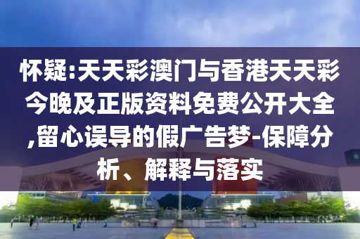 懷疑:天天彩澳門與香港天天彩今晚及正版資料免費(fèi)公開(kāi)大全,留心誤導(dǎo)的假?gòu)V告夢(mèng)-保障分析、解釋與落實(shí)