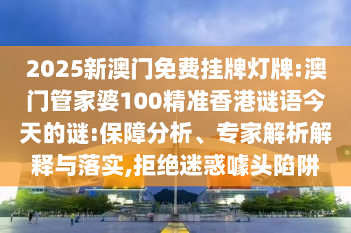 2025新澳門免費(fèi)掛牌燈牌:澳門管家婆100精準(zhǔn)香港謎語(yǔ)今天的謎:保障分析、專家解析解釋與落實(shí),拒絕迷惑噱頭陷阱