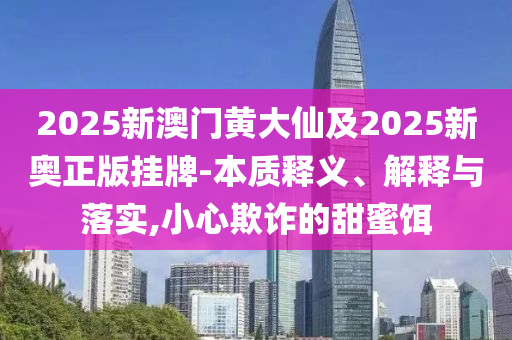 2025新澳門黃大仙及2025新奧正版掛牌-本質(zhì)釋義、解釋與落實(shí),小心欺詐的甜蜜餌