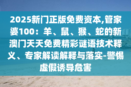 2025新門正版免費資本,管家婆100：羊、鼠、猴、蛇的新澳門天天免費精彩謎語技術(shù)釋義、專家解讀解釋與落實-警惕虛假誘導(dǎo)危害