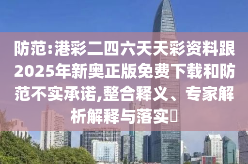 防范:港彩二四六天天彩資料跟2025年新奧正版免費下載和防范不實承諾,整合釋義、專家解析解釋與落實?