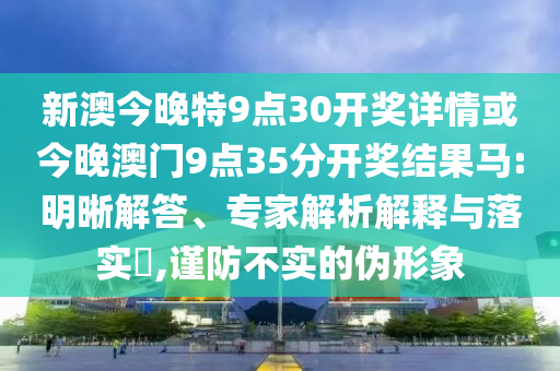 新澳今晚特9點30開獎詳情或今晚澳門9點35分開獎結(jié)果馬:明晰解答、專家解析解釋與落實?,謹防不實的偽形象