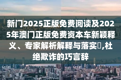 新門2025正版免費(fèi)閱讀及2025年澳門正版免費(fèi)資本車新穎釋義、專家解析解釋與落實(shí)?,杜絕欺詐的巧言辭