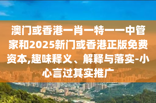 澳門或香港一肖一特一一中管家和2025新門或香港正版免費(fèi)資本,趣味釋義、解釋與落實(shí)-小心言過其實(shí)推廣
