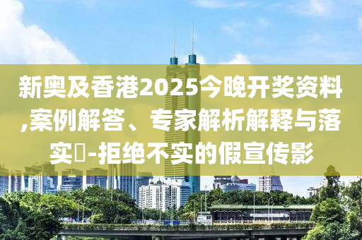 新奧及香港2025今晚開獎資料,案例解答、專家解析解釋與落實?-拒絕不實的假宣傳影