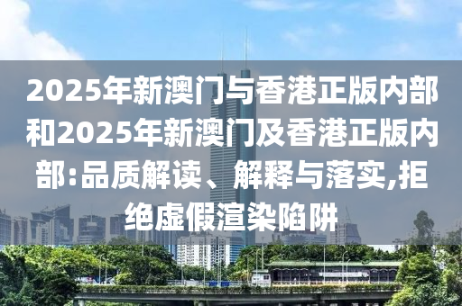 2025年新澳門(mén)與香港正版內(nèi)部和2025年新澳門(mén)及香港正版內(nèi)部:品質(zhì)解讀、解釋與落實(shí),拒絕虛假渲染陷阱