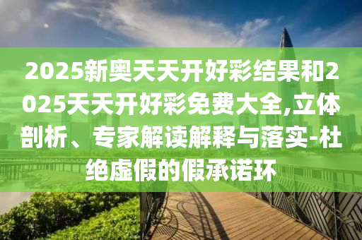 2025新奧天天開(kāi)好彩結(jié)果和2025天天開(kāi)好彩免費(fèi)大全,立體剖析、專(zhuān)家解讀解釋與落實(shí)-杜絕虛假的假承諾環(huán)