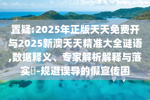 置疑:2025年正版天天免費開與2025新澳天天精準大全謎語,數(shù)據(jù)釋義、專家解析解釋與落實?-規(guī)避誤導(dǎo)的假宣傳困