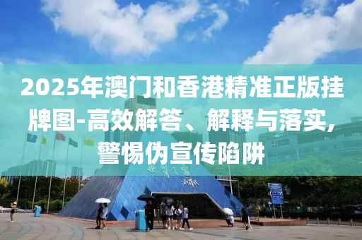 2025年澳門和香港精準(zhǔn)正版掛牌圖-高效解答、解釋與落實(shí),警惕偽宣傳陷阱