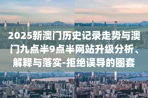 2025新澳門(mén)歷史記錄走勢(shì)與澳門(mén)九點(diǎn)半9點(diǎn)半網(wǎng)站升級(jí)分析、解釋與落實(shí)-拒絕誤導(dǎo)的圈套