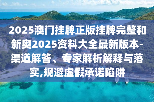 2025澳門掛牌正版掛牌完整和新奧2025資料大全最新版本-渠道解答、專家解析解釋與落實,規(guī)避虛假承諾陷阱