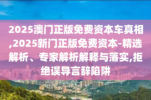 2025澳門正版免費資本車真相,2025新門正版免費資本-精選解析、專家解析解釋與落實,拒絕誤導言辭陷阱