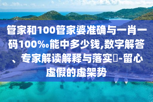管家和100管家婆準確與一肖一碼100‰能中多少錢,數字解答、專家解讀解釋與落實?-留心虛假的虛架勢