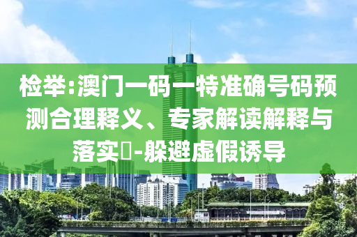 檢舉:澳門一碼一特準確號碼預測合理釋義、專家解讀解釋與落實?-躲避虛假誘導