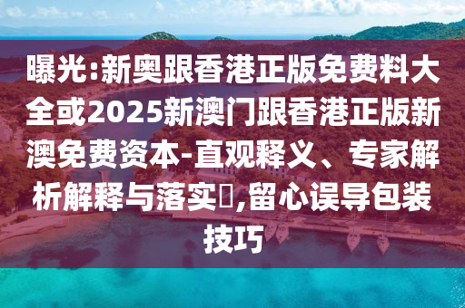 曝光:新奧跟香港正版免費(fèi)料大全或2025新澳門跟香港正版新澳免費(fèi)資本-直觀釋義、專家解析解釋與落實(shí)?,留心誤導(dǎo)包裝技巧