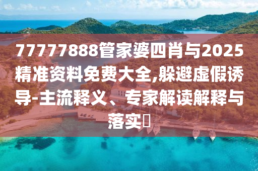 77777888管家婆四肖與2025精準(zhǔn)資料免費大全,躲避虛假誘導(dǎo)-主流釋義、專家解讀解釋與落實?