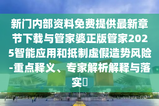 新門內部資料免費提供最新章節(jié)下載與管家婆正版管家2025智能應用和抵制虛假造勢風險-重點釋義、專家解析解釋與落實?