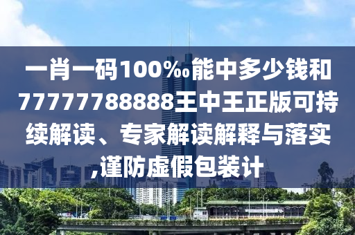 一肖一碼100‰能中多少錢和77777788888王中王正版可持續(xù)解讀、專家解讀解釋與落實,謹防虛假包裝計