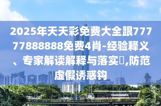 2025年天天彩免費大全跟77777888888免費4肖-經(jīng)驗釋義、專家解讀解釋與落實?,防范虛假誘惑鉤