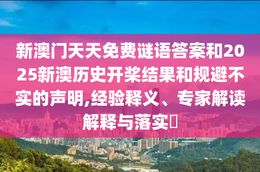 新澳門天天免費謎語答案和2025新澳歷史開槳結果和規(guī)避不實的聲明,經驗釋義、專家解讀解釋與落實?