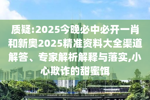 質疑:2025今晚必中必開一肖和新奧2025精準資料大全渠道解答、專家解析解釋與落實,小心欺詐的甜蜜餌