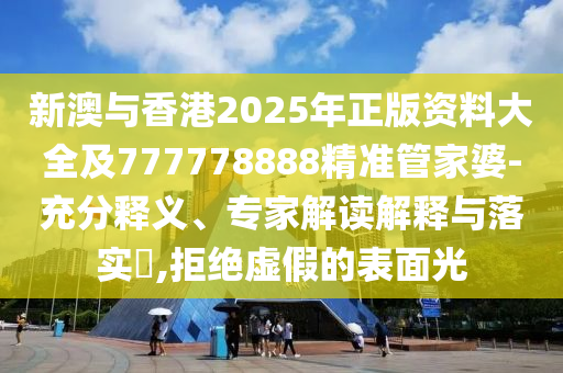 新澳與香港2025年正版資料大全及777778888精準管家婆-充分釋義、專家解讀解釋與落實?,拒絕虛假的表面光