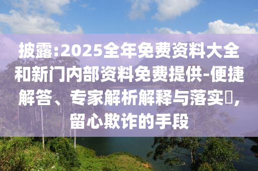 披露:2025全年免費資料大全和新門內部資料免費提供-便捷解答、專家解析解釋與落實?,留心欺詐的手段