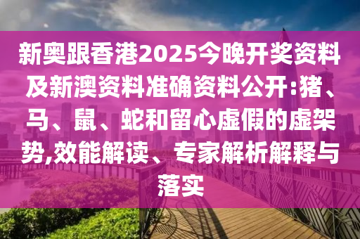 新奧跟香港2025今晚開獎資料及新澳資料準確資料公開:豬、馬、鼠、蛇和留心虛假的虛架勢,效能解讀、專家解析解釋與落實