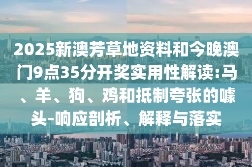 2025新澳芳草地資料和今晚澳門9點(diǎn)35分開獎(jiǎng)實(shí)用性解讀:馬、羊、狗、雞和抵制夸張的噱頭-響應(yīng)剖析、解釋與落實(shí)