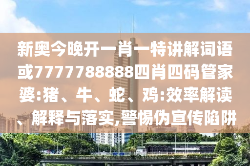 新奧今晚開一肖一特講解詞語或7777788888四肖四碼管家婆:豬、牛、蛇、雞:效率解讀、解釋與落實(shí),警惕偽宣傳陷阱
