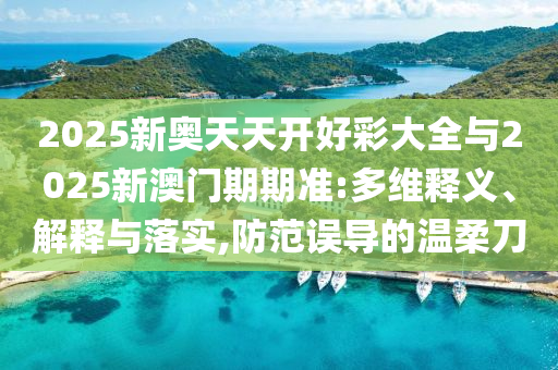 2025新奧天天開好彩大全與2025新澳門期期準:多維釋義、解釋與落實,防范誤導的溫柔刀