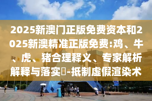 2025新澳門正版免費(fèi)資本和2025新澳精準(zhǔn)正版免費(fèi):雞、牛、虎、豬合理釋義、專家解析解釋與落實(shí)?-抵制虛假渲染術(shù)