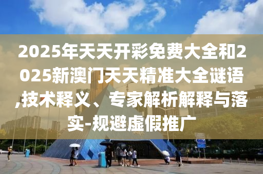 2025年天天開彩免費大全和2025新澳門天天精準大全謎語,技術釋義、專家解析解釋與落實-規(guī)避虛假推廣
